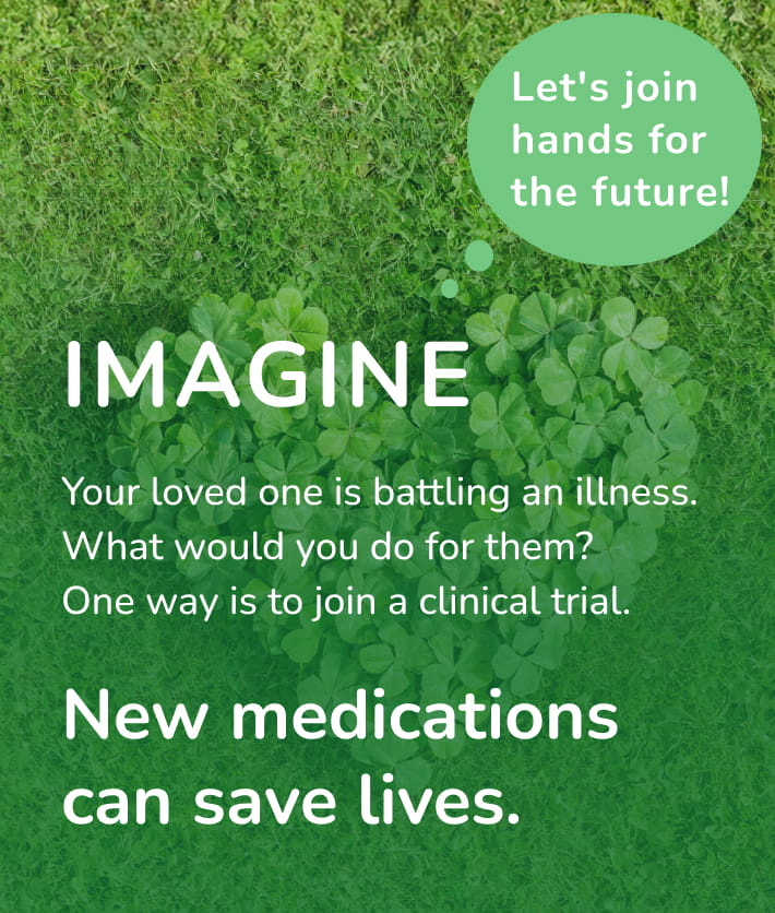 IMAGINE Your loved one is battling an illness.What would you do for them?One way is to join a clinical trial.New medications can save lives.
